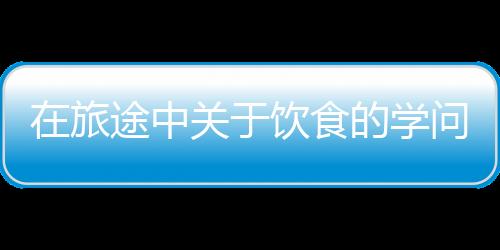 在旅途中关于饮食的学问