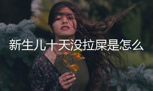 新生儿十天没拉屎是怎么了?