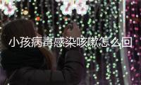 小孩病毒感染咳嗽怎么回事？